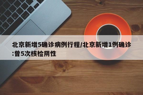 北京新增5确诊病例行程/北京新增1例确诊:曾5次核检阴性