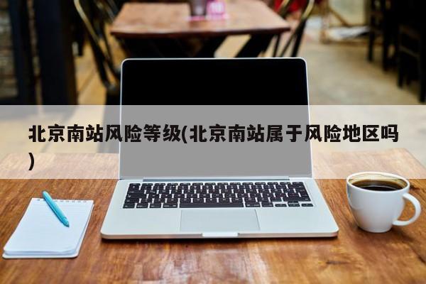 北京南站风险等级(北京南站属于风险地区吗)
