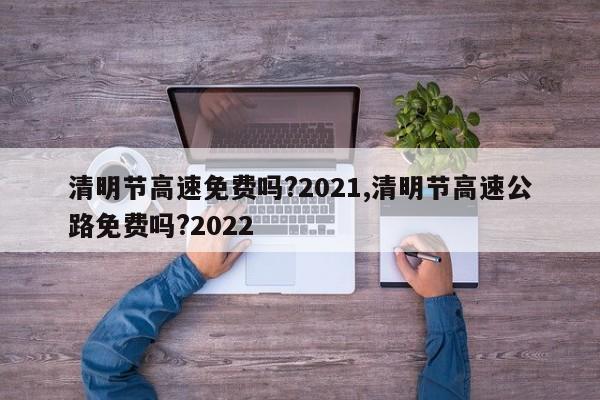 清明节高速免费吗?2021,清明节高速公路免费吗?2022