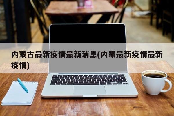 内蒙古最新疫情最新消息(内蒙最新疫情最新疫情)