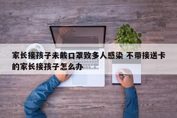 家长接孩子未戴口罩致多人感染 不带接送卡的家长接孩子怎么办