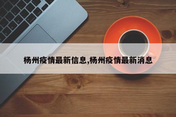 杨州疫情最新信息,杨州疫情最新消息