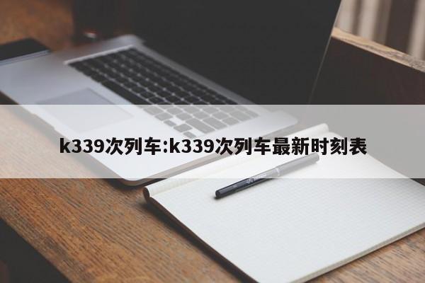 k339次列车:k339次列车最新时刻表