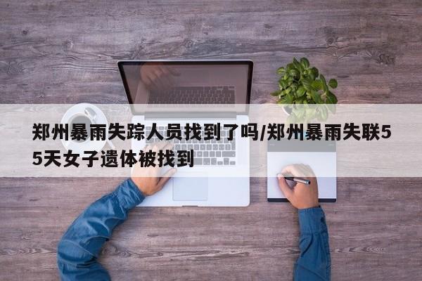 郑州暴雨失踪人员找到了吗/郑州暴雨失联55天女子遗体被找到