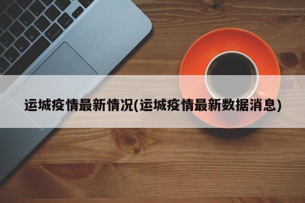 运城疫情最新情况(运城疫情最新数据消息)