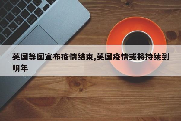 英国等国宣布疫情结束,英国疫情或将持续到明年